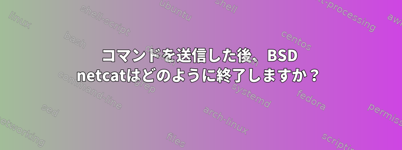 コマンドを送信した後、BSD netcatはどのように終了しますか？