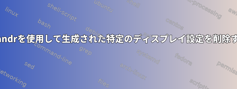 xrandrを使用して生成された特定のディスプレイ設定を削除する