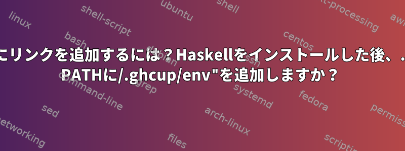 "/Users/にリンクを追加するには？Haskellをインストールした後、.zshrcの$ PATHに/.ghcup/env"を追加しますか？