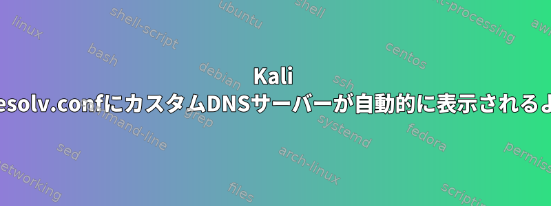 Kali LinuxにDNSサーバーを追加した後、resolv.confにカスタムDNSサーバーが自動的に表示されるようにするにはどうすればよいですか？