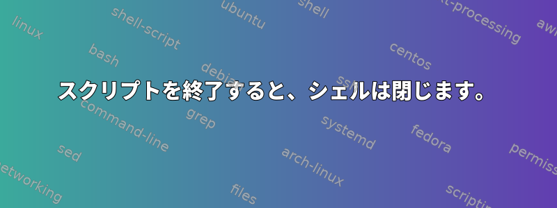 スクリプトを終了すると、シェルは閉じます。