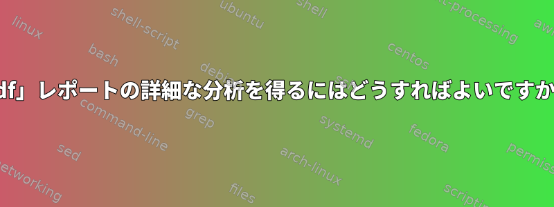 「df」レポートの詳細な分析を得るにはどうすればよいですか？