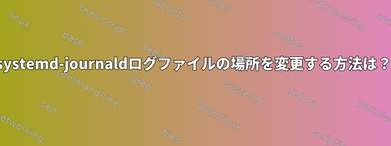 systemd-journaldログファイルの場所を変更する方法は？