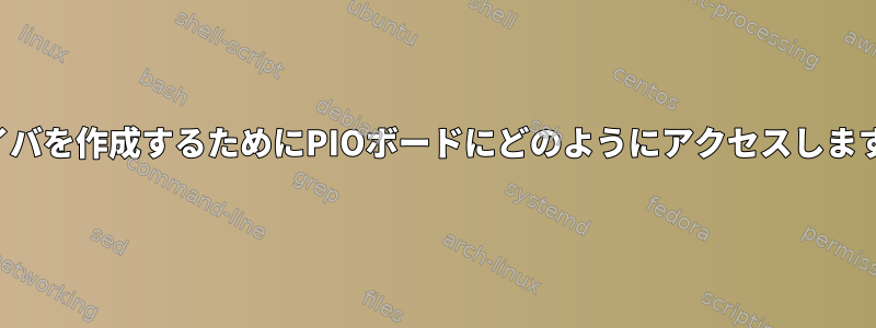 ドライバを作成するためにPIOボードにどのようにアクセスしますか？