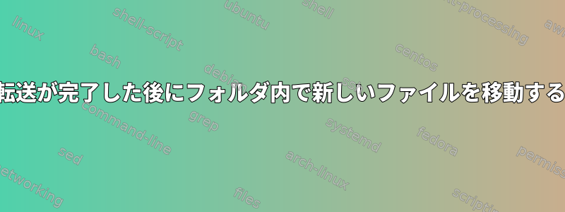 転送が完了した後にフォルダ内で新しいファイルを移動する