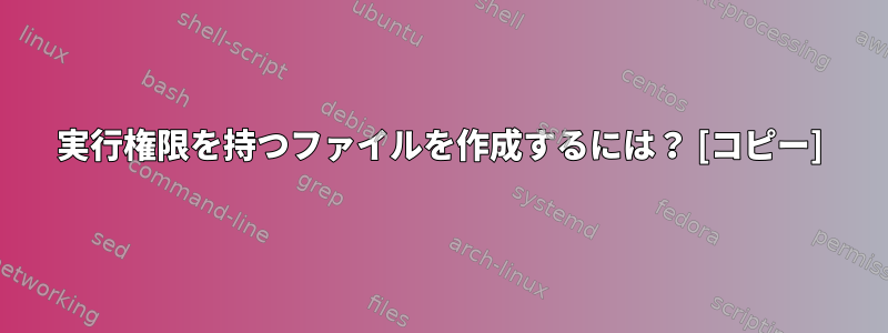 実行権限を持つファイルを作成するには？ [コピー]