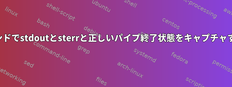 シェルコマンドでstdoutとsterrと正しいパイプ終了状態をキャプチャする方法は？