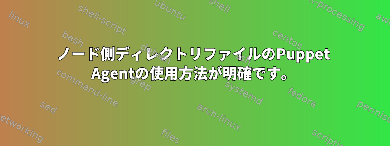 ノード側ディレクトリファイルのPuppet Agentの使用方法が明確です。