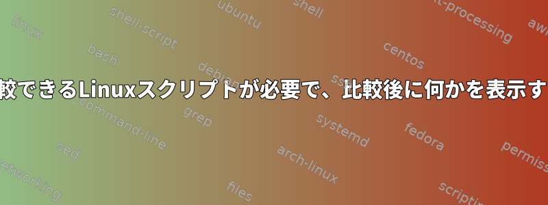 両方のファイルを比較できるLinuxスクリプトが必要で、比較後に何かを表示する必要があります。