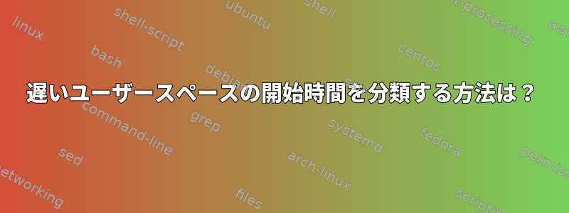 遅いユーザースペースの開始時間を分類する方法は？