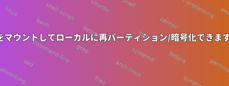 nbdをマウントしてローカルに再パーティション/暗号化できますか？