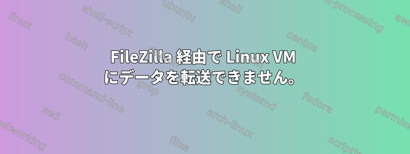 FileZilla 経由で Linux VM にデータを転送できません。