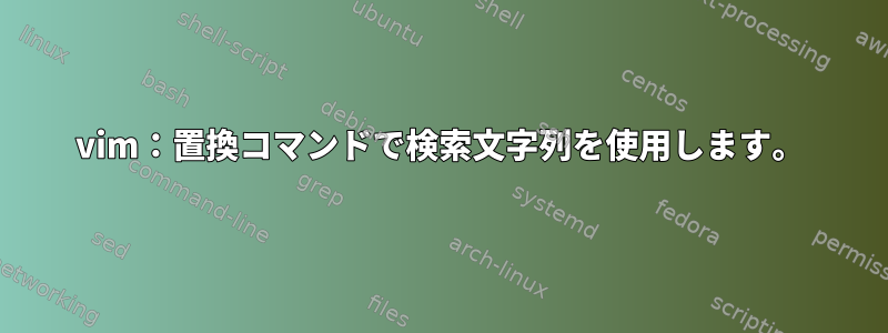 vim：置換コマンドで検索文字列を使用します。