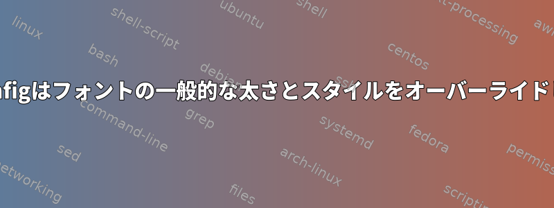 Fontconfigはフォントの一般的な太さとスタイルをオーバーライドします。