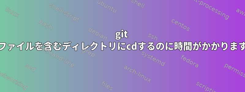 git lfsファイルを含むディレクトリにcdするのに時間がかかります。