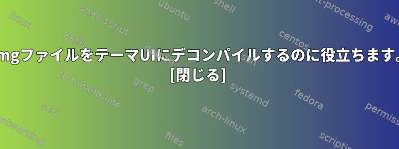 .imgファイルをテーマUIにデコンパイルするのに役立ちます。 [閉じる]