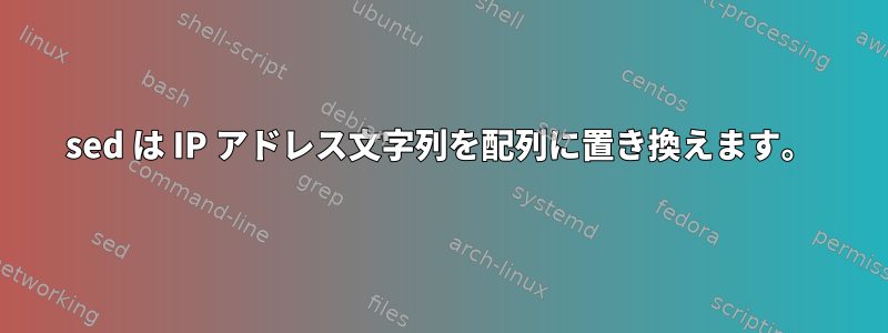 sed は IP アドレス文字列を配列に置き換えます。