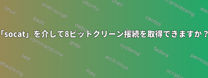 「socat」を介して8ビットクリーン接続を取得できますか？