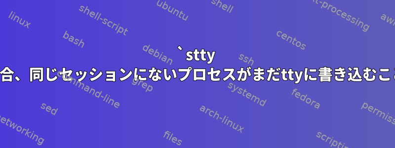 `stty tostop`が設定されている場合、同じセッションにないプロセスがまだttyに書き込むことができるのはなぜですか？