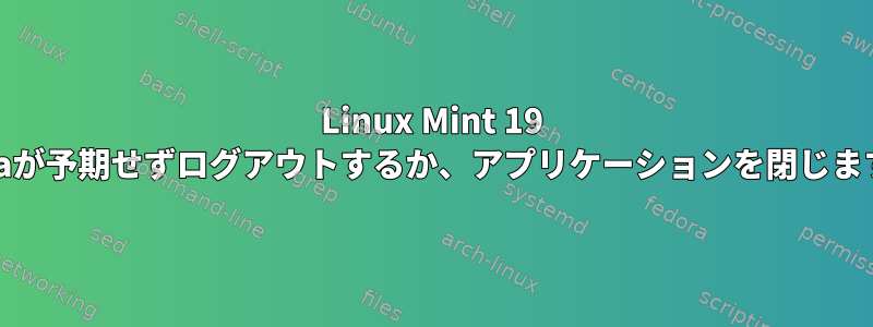 Linux Mint 19 Taraが予期せずログアウトするか、アプリケーションを閉じます。