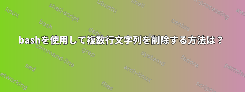 bashを使用して複数行文字列を削除する方法は？