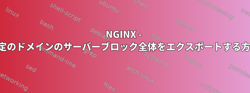 NGINX - 特定のドメインのサーバーブロック全体をエクスポートする方法