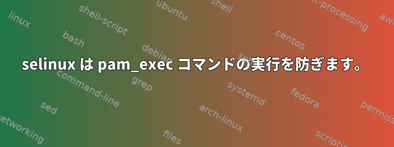 selinux は pam_exec コマンドの実行を防ぎます。