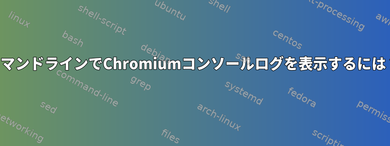 コマンドラインでChromiumコンソールログを表示するには？