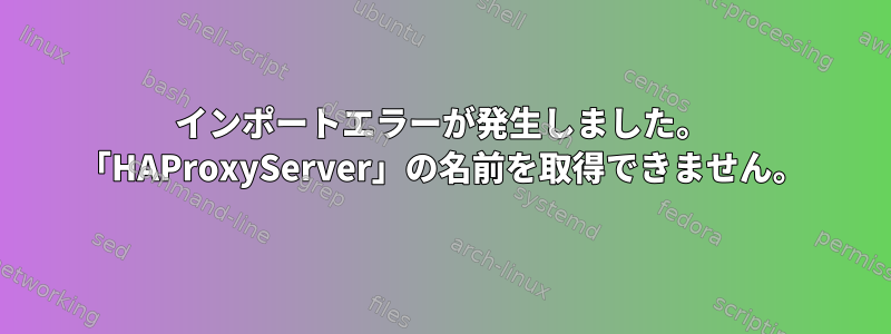 インポートエラーが発生しました。 「HAProxyServer」の名前を取得できません。