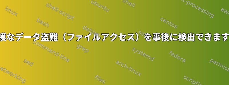 大規模なデータ盗難（ファイルアクセス）を事後に検出できますか？