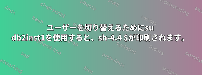 ユーザーを切り替えるためにsu db2inst1を使用すると、sh-4.4 $が印刷されます。