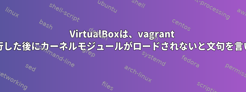 VirtualBoxは、vagrant upを実行した後にカーネルモジュールがロードされないと文句を言います。