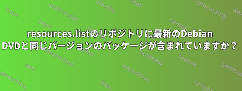 resources.listのリポジトリに最新のDebian DVDと同じバージョンのパッケージが含まれていますか？