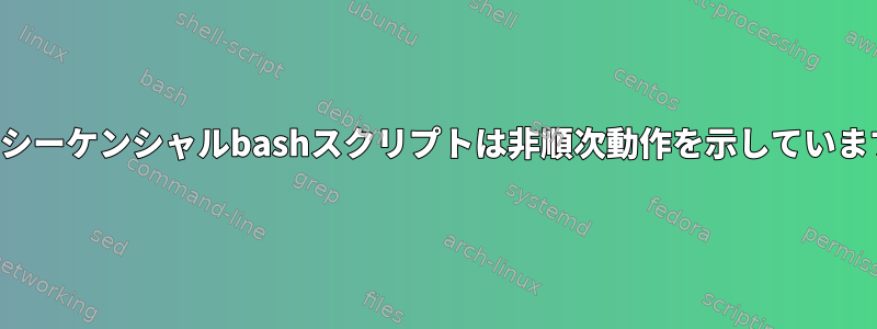 私のシーケンシャルbashスクリプトは非順次動作を示しています。