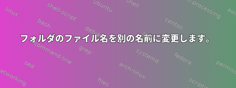 フォルダのファイル名を別の名前に変更します。