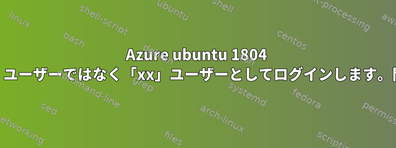 Azure ubuntu 1804 仮想マシンで、「root」ユーザーではなく「xx」ユーザーとしてログインします。問題を解決する方法は？