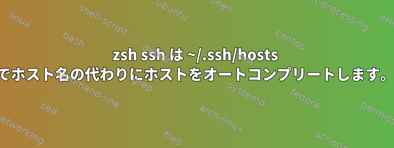 zsh ssh は ~/.ssh/hosts でホスト名の代わりにホストをオートコンプリートします。