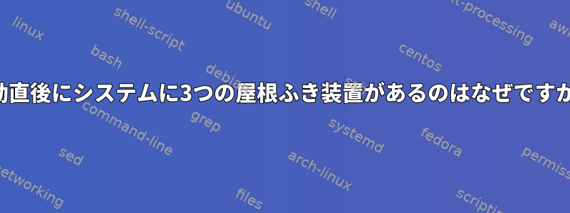 起動直後にシステムに3つの屋根ふき装置があるのはなぜですか？