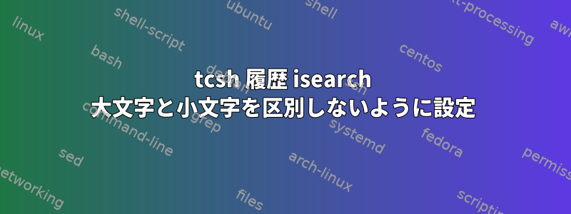 tcsh 履歴 isearch 大文字と小文字を区別しないように設定