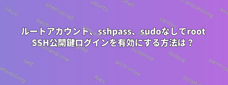 ルートアカウント、sshpass、sudoなしでroot SSH公開鍵ログインを有効にする方法は？