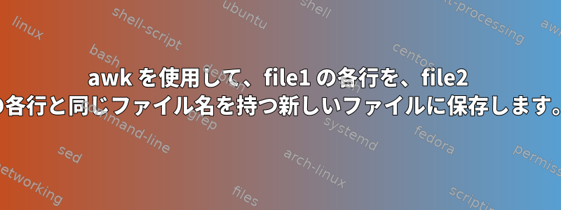 awk を使用して、file1 の各行を、file2 の各行と同じファイル名を持つ新しいファイルに保存します。