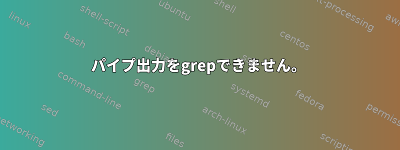 パイプ出力をgrepできません。