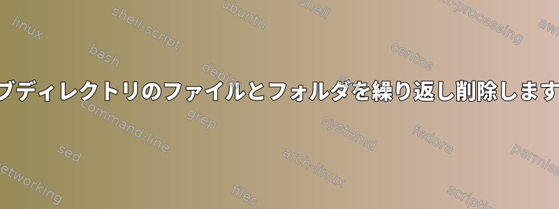 サブディレクトリのファイルとフォルダを繰り返し削除します。