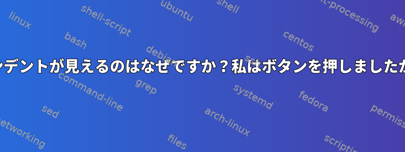 インデントが見えるのはなぜですか？私はボタンを押しましたか？