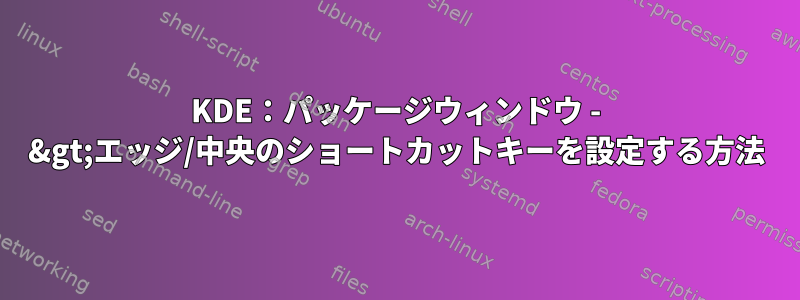 KDE：パッケージウィンドウ - &gt;エッジ/中央のショートカットキーを設定する方法