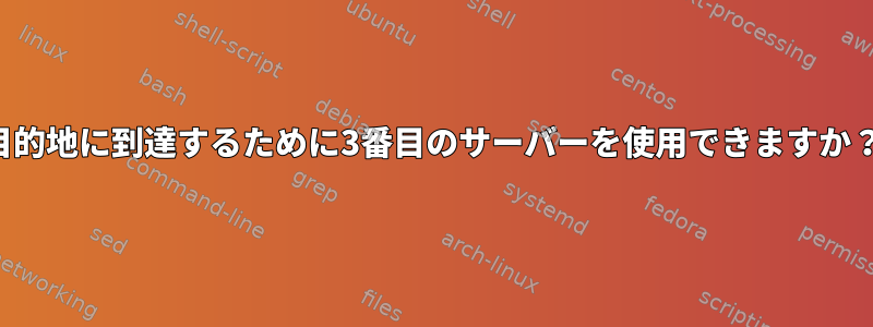 目的地に到達するために3番目のサーバーを使用できますか？