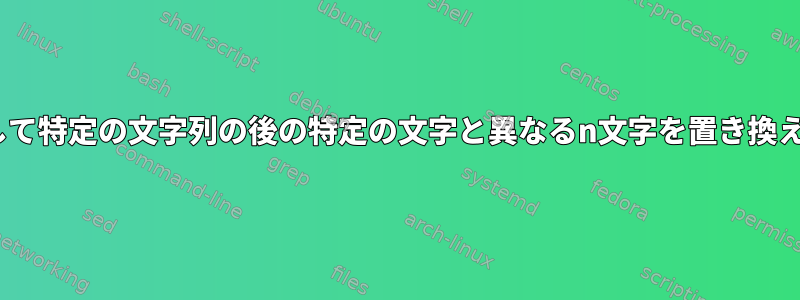 sedを使用して特定の文字列の後の特定の文字と異なるn文字を置き換える方法は？