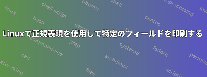 Linuxで正規表現を使用して特定のフィールドを印刷する