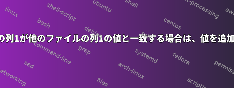 2つのファイルがあり、最初のファイルの列1が他のファイルの列1の値と一致する場合は、値を追加して新しいファイルに書き込みます。