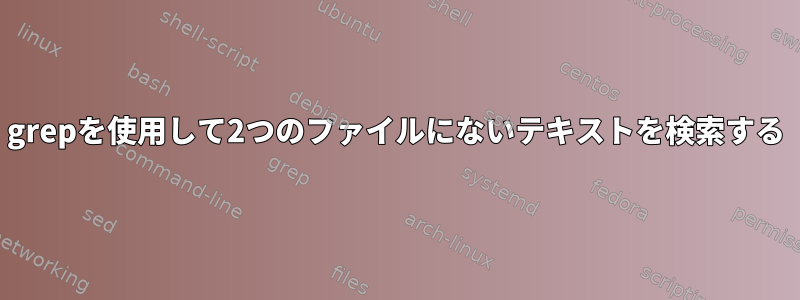 grepを使用して2つのファイルにないテキストを検索する